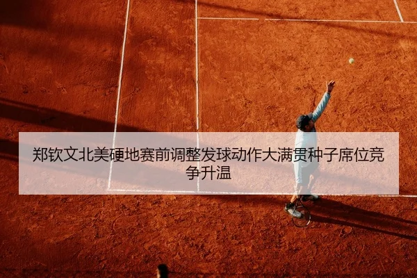 郑钦文北美硬地赛前调整发球动作大满贯种子席位竞争升温